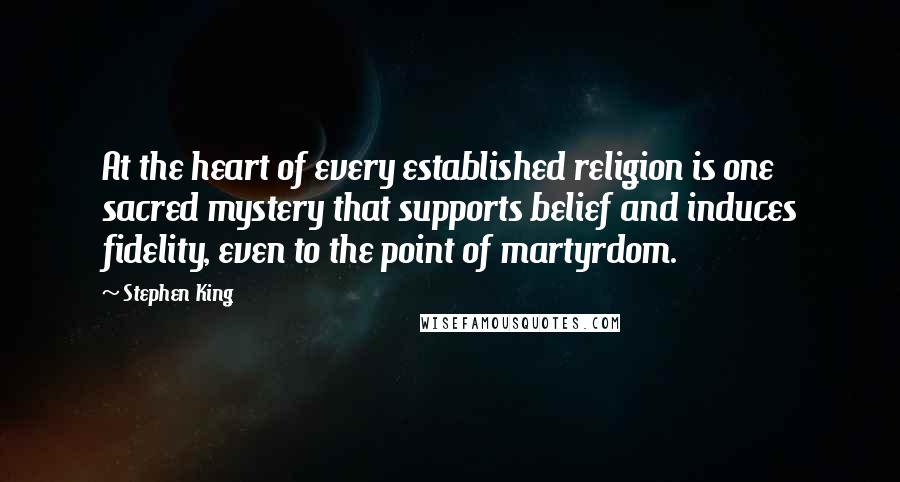 Stephen King Quotes: At the heart of every established religion is one sacred mystery that supports belief and induces fidelity, even to the point of martyrdom.