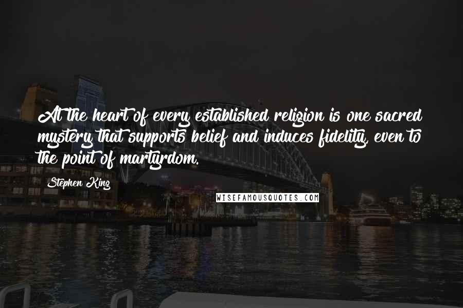 Stephen King Quotes: At the heart of every established religion is one sacred mystery that supports belief and induces fidelity, even to the point of martyrdom.