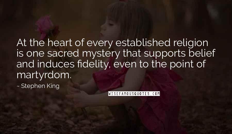 Stephen King Quotes: At the heart of every established religion is one sacred mystery that supports belief and induces fidelity, even to the point of martyrdom.