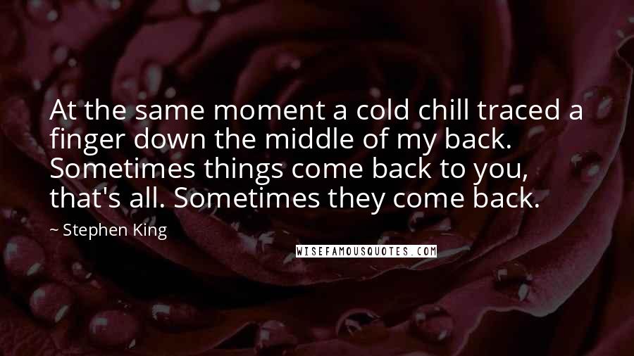 Stephen King Quotes: At the same moment a cold chill traced a finger down the middle of my back. Sometimes things come back to you, that's all. Sometimes they come back.