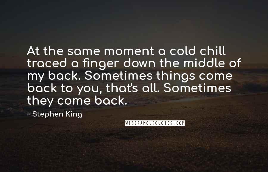 Stephen King Quotes: At the same moment a cold chill traced a finger down the middle of my back. Sometimes things come back to you, that's all. Sometimes they come back.