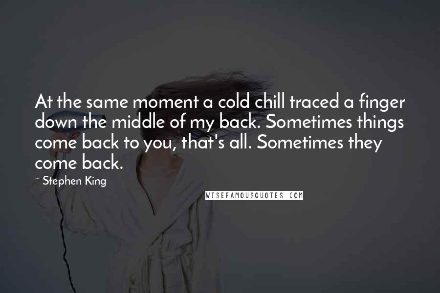 Stephen King Quotes: At the same moment a cold chill traced a finger down the middle of my back. Sometimes things come back to you, that's all. Sometimes they come back.
