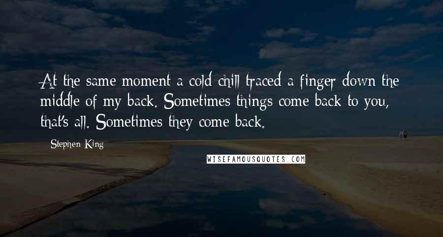 Stephen King Quotes: At the same moment a cold chill traced a finger down the middle of my back. Sometimes things come back to you, that's all. Sometimes they come back.