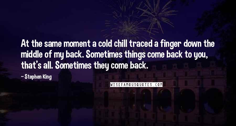 Stephen King Quotes: At the same moment a cold chill traced a finger down the middle of my back. Sometimes things come back to you, that's all. Sometimes they come back.