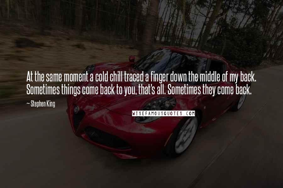 Stephen King Quotes: At the same moment a cold chill traced a finger down the middle of my back. Sometimes things come back to you, that's all. Sometimes they come back.