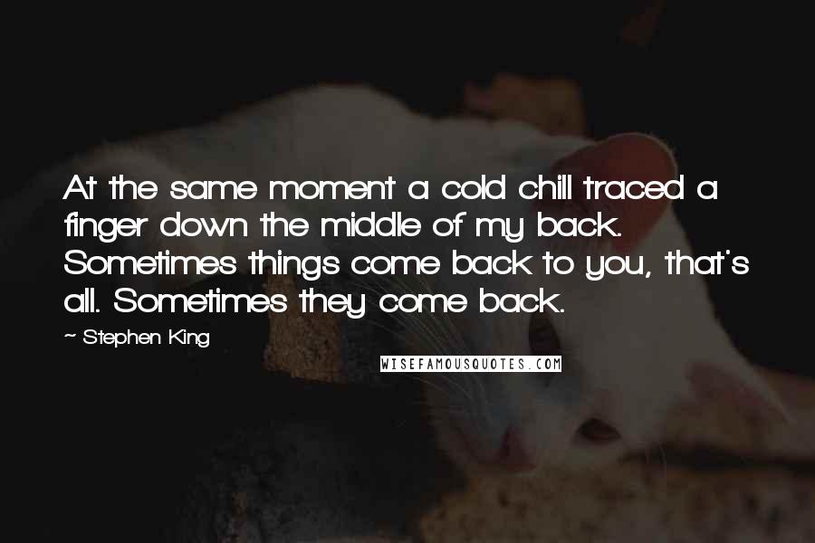 Stephen King Quotes: At the same moment a cold chill traced a finger down the middle of my back. Sometimes things come back to you, that's all. Sometimes they come back.