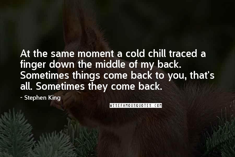 Stephen King Quotes: At the same moment a cold chill traced a finger down the middle of my back. Sometimes things come back to you, that's all. Sometimes they come back.