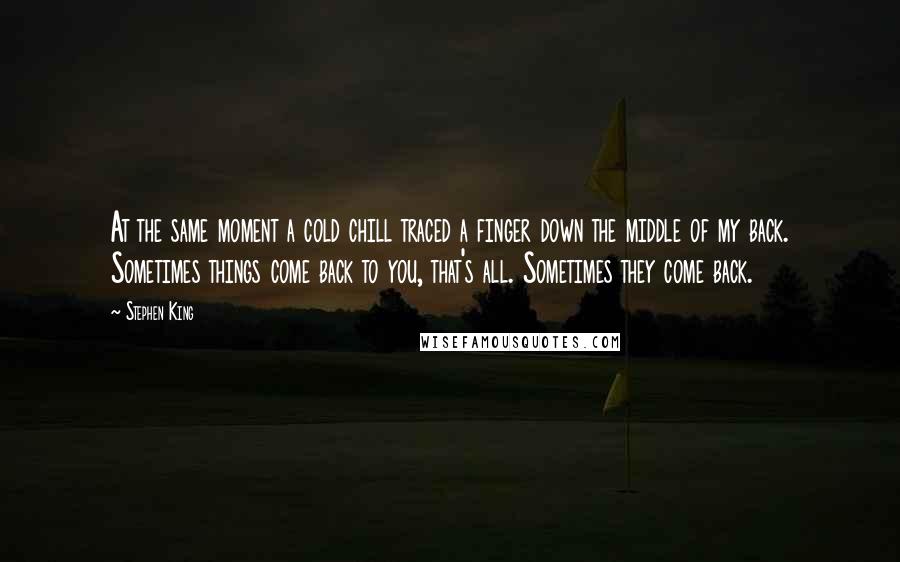 Stephen King Quotes: At the same moment a cold chill traced a finger down the middle of my back. Sometimes things come back to you, that's all. Sometimes they come back.