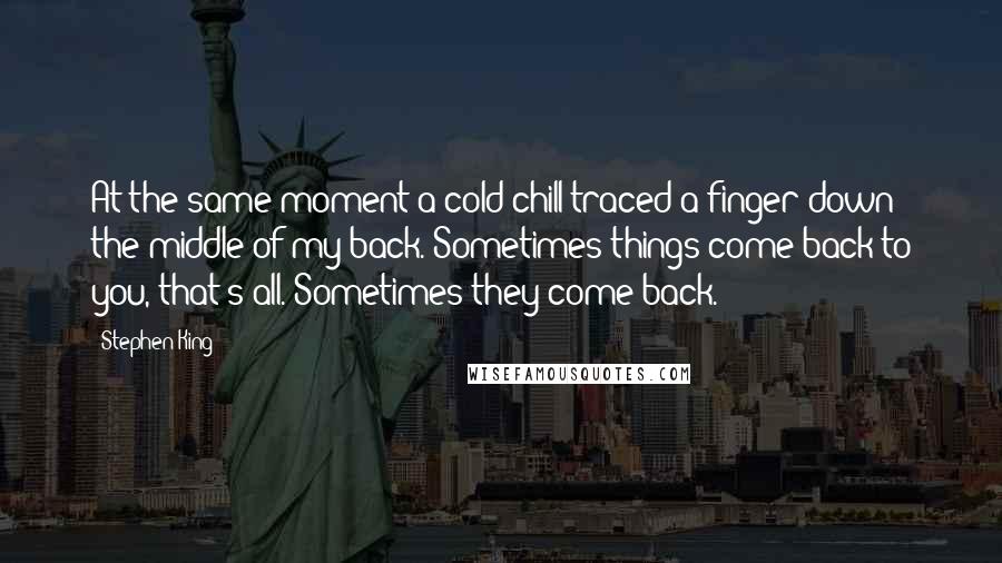 Stephen King Quotes: At the same moment a cold chill traced a finger down the middle of my back. Sometimes things come back to you, that's all. Sometimes they come back.