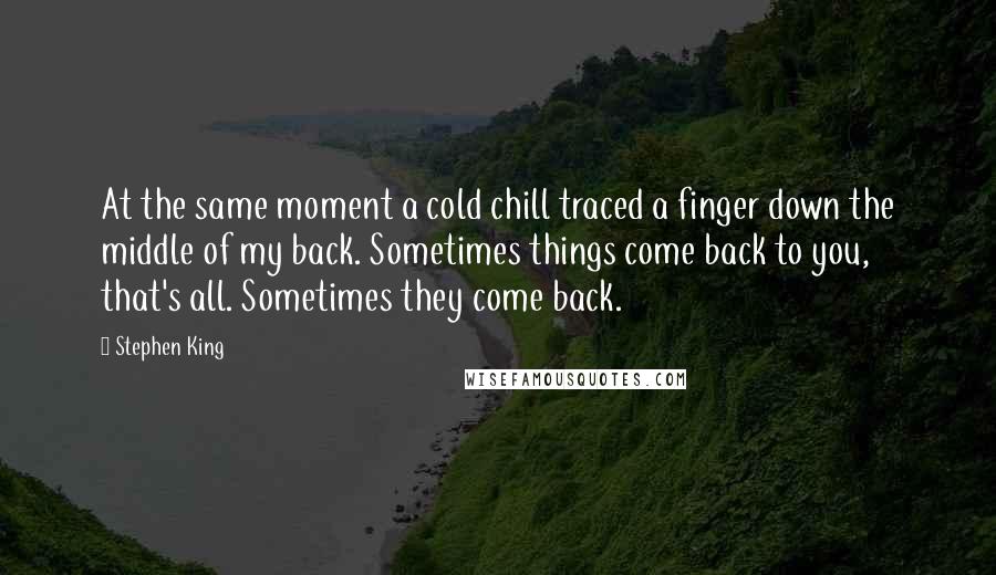 Stephen King Quotes: At the same moment a cold chill traced a finger down the middle of my back. Sometimes things come back to you, that's all. Sometimes they come back.