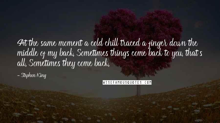 Stephen King Quotes: At the same moment a cold chill traced a finger down the middle of my back. Sometimes things come back to you, that's all. Sometimes they come back.