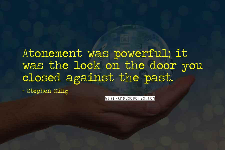 Stephen King Quotes: Atonement was powerful; it was the lock on the door you closed against the past.