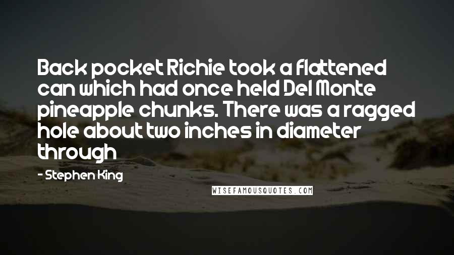 Stephen King Quotes: Back pocket Richie took a flattened can which had once held Del Monte pineapple chunks. There was a ragged hole about two inches in diameter through