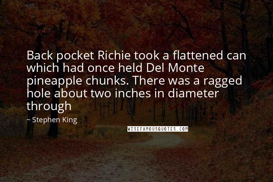 Stephen King Quotes: Back pocket Richie took a flattened can which had once held Del Monte pineapple chunks. There was a ragged hole about two inches in diameter through