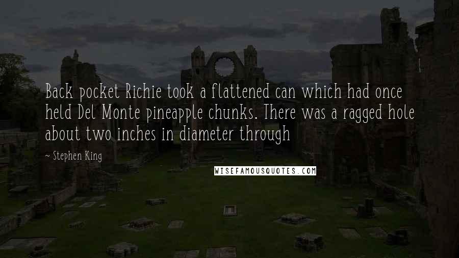 Stephen King Quotes: Back pocket Richie took a flattened can which had once held Del Monte pineapple chunks. There was a ragged hole about two inches in diameter through