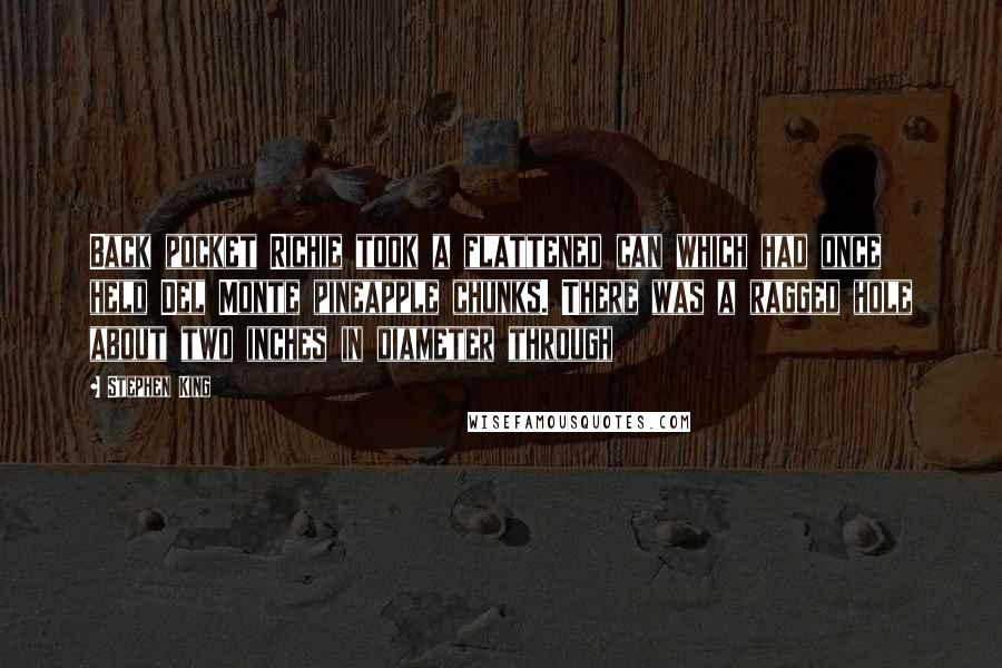 Stephen King Quotes: Back pocket Richie took a flattened can which had once held Del Monte pineapple chunks. There was a ragged hole about two inches in diameter through