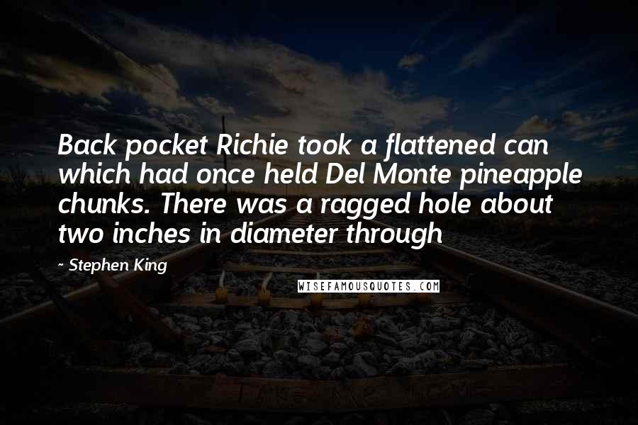 Stephen King Quotes: Back pocket Richie took a flattened can which had once held Del Monte pineapple chunks. There was a ragged hole about two inches in diameter through