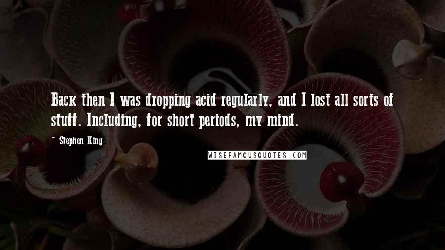 Stephen King Quotes: Back then I was dropping acid regularly, and I lost all sorts of stuff. Including, for short periods, my mind.