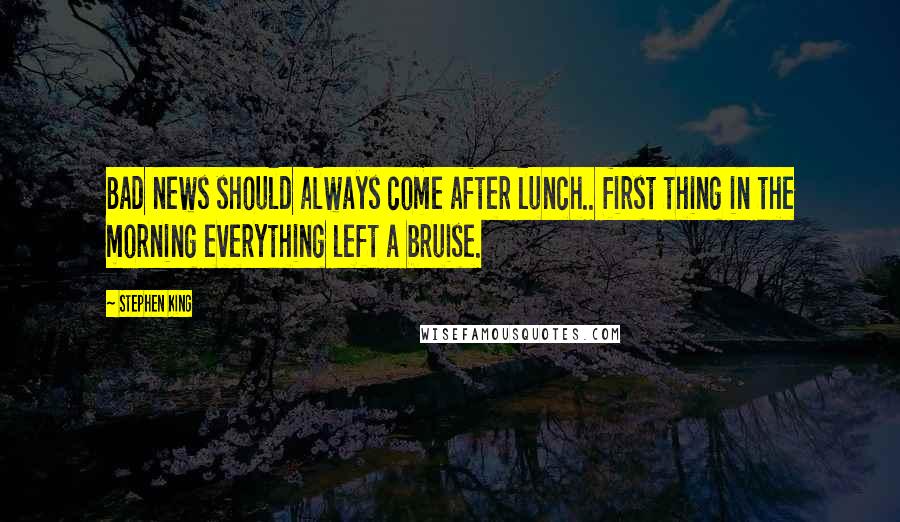 Stephen King Quotes: Bad news should always come after lunch.. first thing in the morning everything left a bruise.