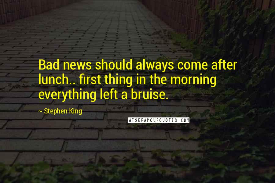 Stephen King Quotes: Bad news should always come after lunch.. first thing in the morning everything left a bruise.