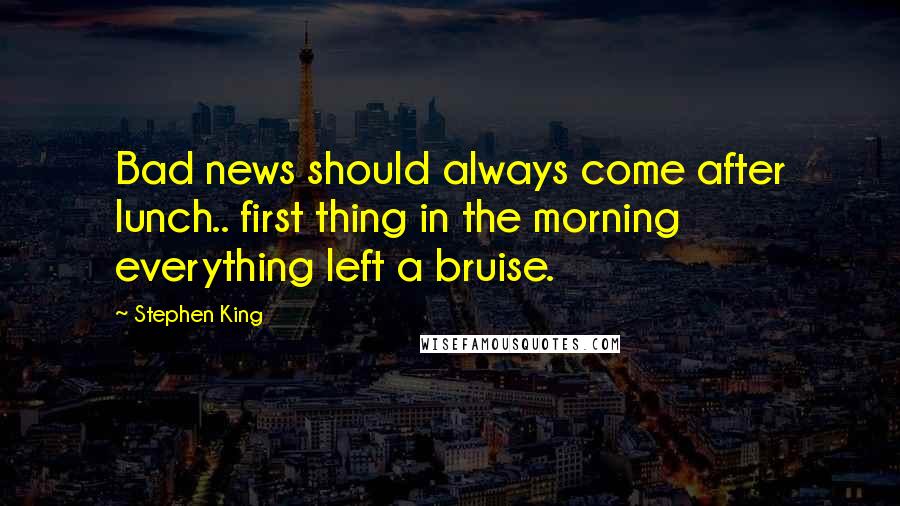 Stephen King Quotes: Bad news should always come after lunch.. first thing in the morning everything left a bruise.