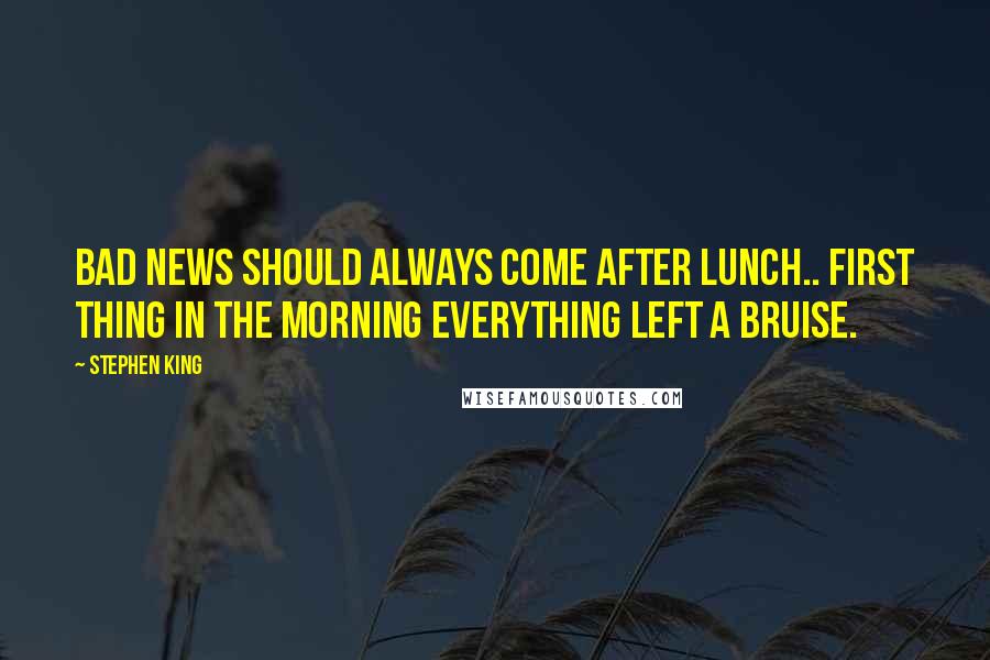 Stephen King Quotes: Bad news should always come after lunch.. first thing in the morning everything left a bruise.