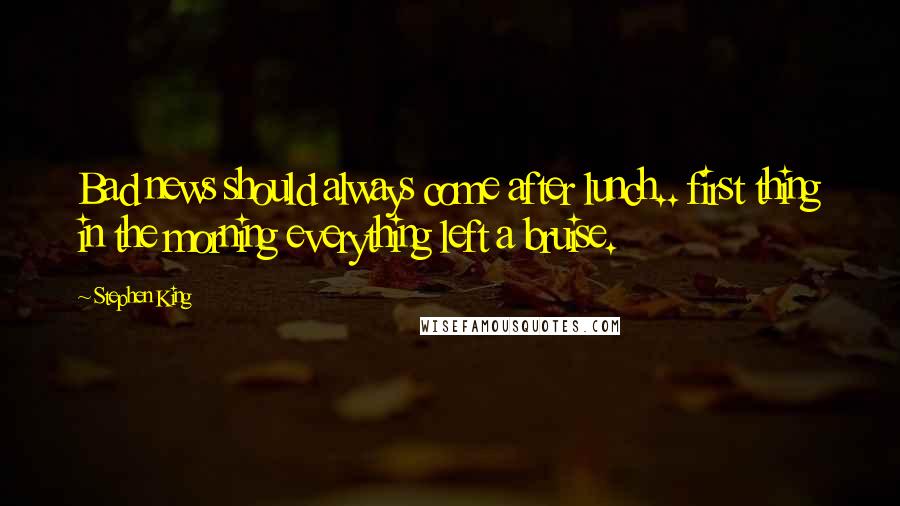 Stephen King Quotes: Bad news should always come after lunch.. first thing in the morning everything left a bruise.