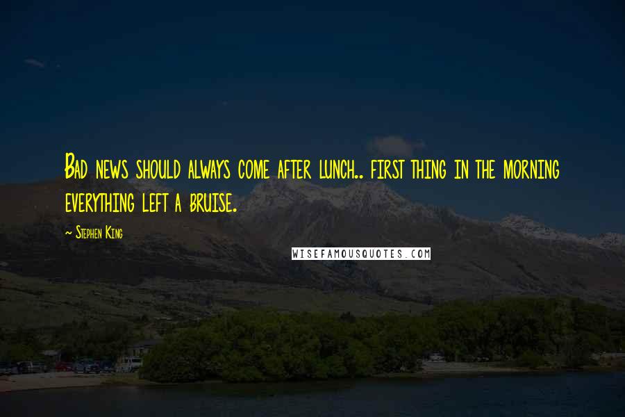 Stephen King Quotes: Bad news should always come after lunch.. first thing in the morning everything left a bruise.