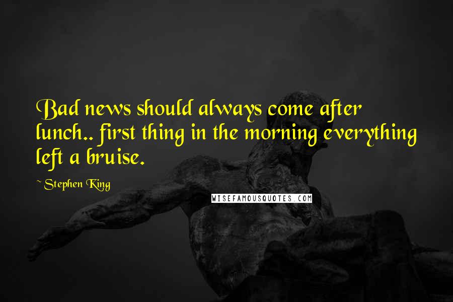 Stephen King Quotes: Bad news should always come after lunch.. first thing in the morning everything left a bruise.