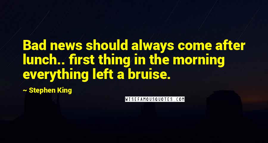Stephen King Quotes: Bad news should always come after lunch.. first thing in the morning everything left a bruise.