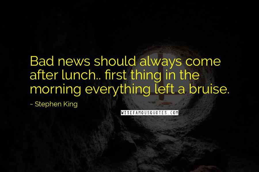 Stephen King Quotes: Bad news should always come after lunch.. first thing in the morning everything left a bruise.