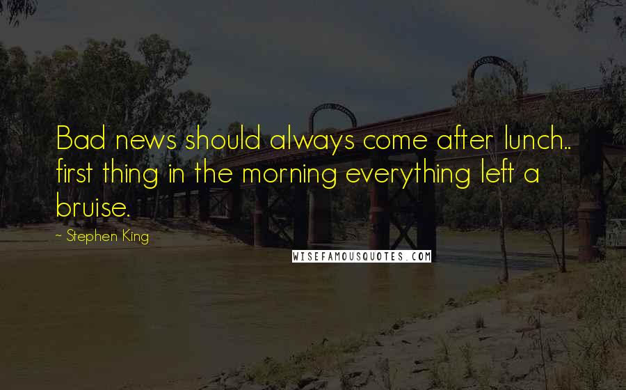 Stephen King Quotes: Bad news should always come after lunch.. first thing in the morning everything left a bruise.