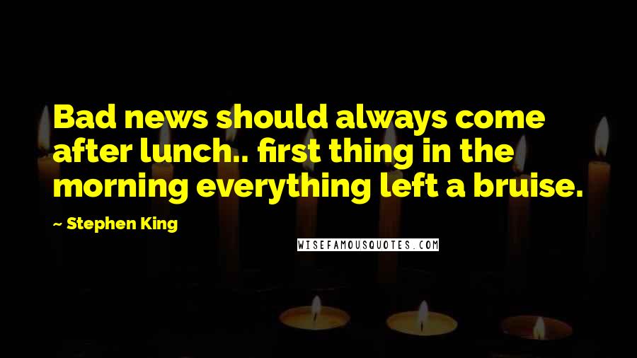 Stephen King Quotes: Bad news should always come after lunch.. first thing in the morning everything left a bruise.