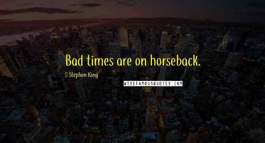 Stephen King Quotes: Bad times are on horseback.