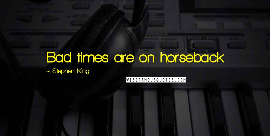 Stephen King Quotes: Bad times are on horseback.