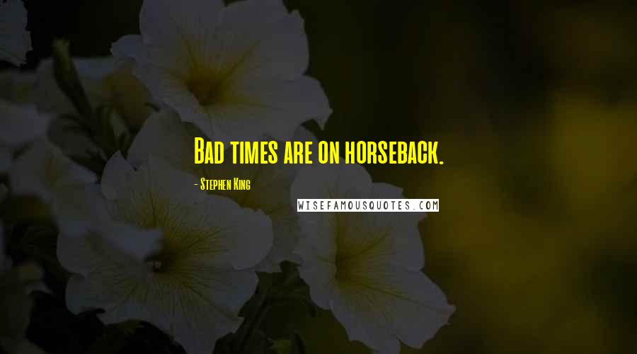 Stephen King Quotes: Bad times are on horseback.