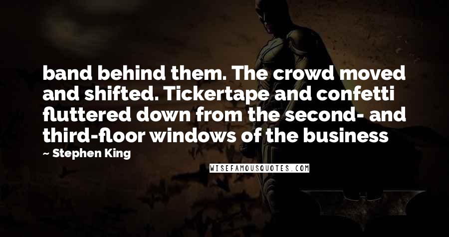 Stephen King Quotes: band behind them. The crowd moved and shifted. Tickertape and confetti fluttered down from the second- and third-floor windows of the business