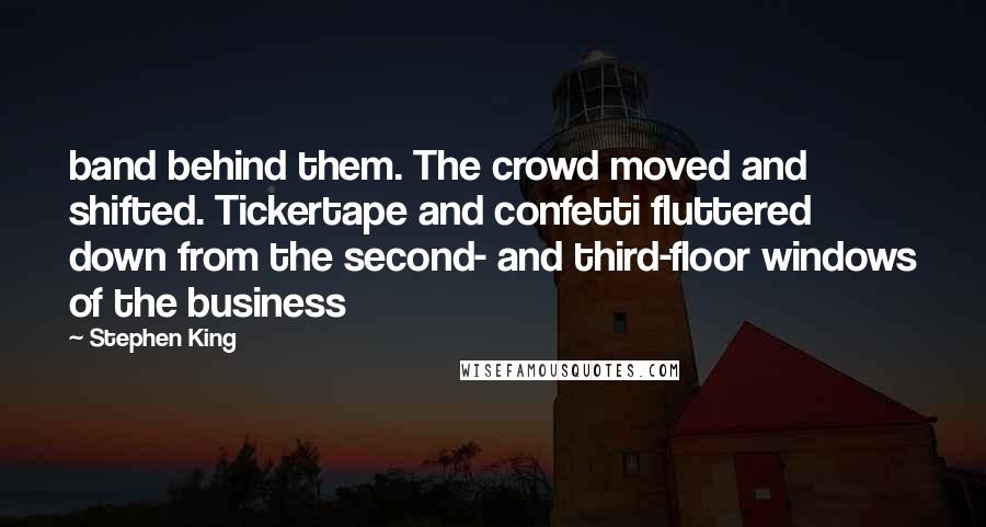 Stephen King Quotes: band behind them. The crowd moved and shifted. Tickertape and confetti fluttered down from the second- and third-floor windows of the business