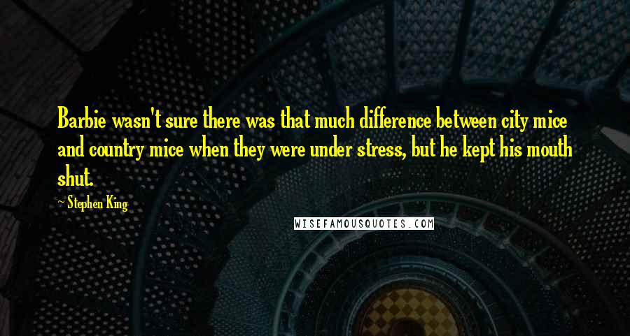 Stephen King Quotes: Barbie wasn't sure there was that much difference between city mice and country mice when they were under stress, but he kept his mouth shut.