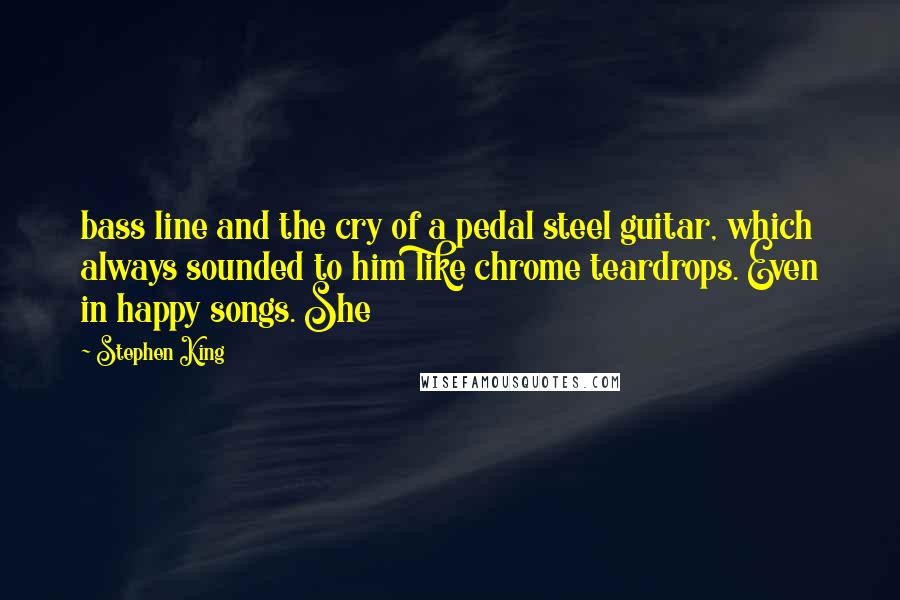 Stephen King Quotes: bass line and the cry of a pedal steel guitar, which always sounded to him like chrome teardrops. Even in happy songs. She