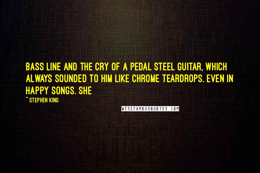 Stephen King Quotes: bass line and the cry of a pedal steel guitar, which always sounded to him like chrome teardrops. Even in happy songs. She