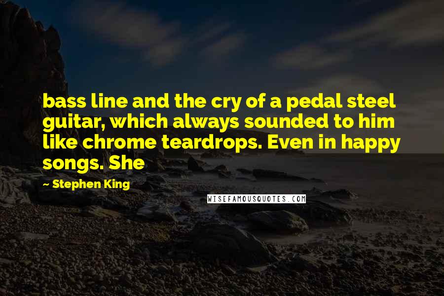 Stephen King Quotes: bass line and the cry of a pedal steel guitar, which always sounded to him like chrome teardrops. Even in happy songs. She