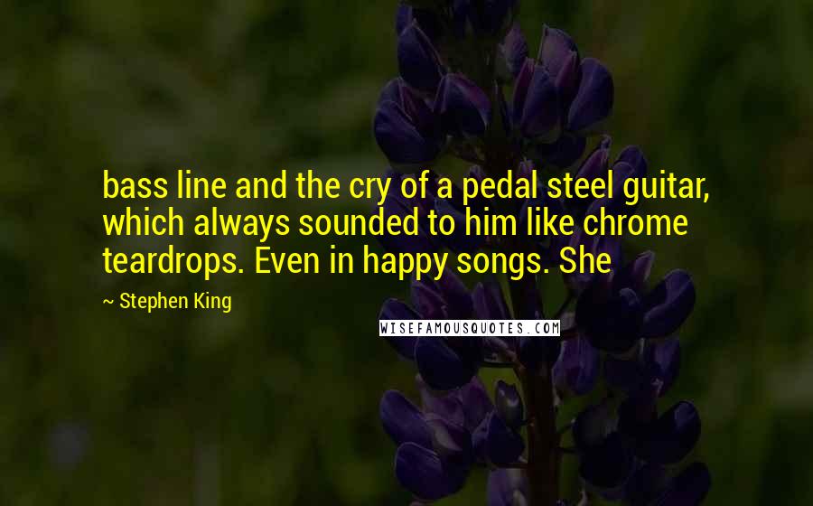 Stephen King Quotes: bass line and the cry of a pedal steel guitar, which always sounded to him like chrome teardrops. Even in happy songs. She
