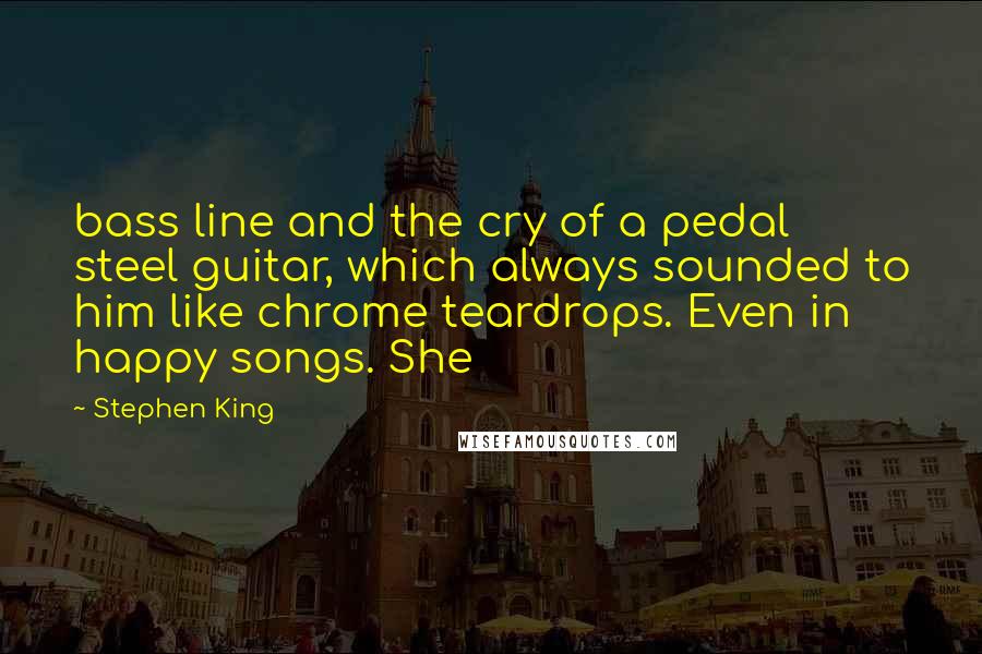 Stephen King Quotes: bass line and the cry of a pedal steel guitar, which always sounded to him like chrome teardrops. Even in happy songs. She