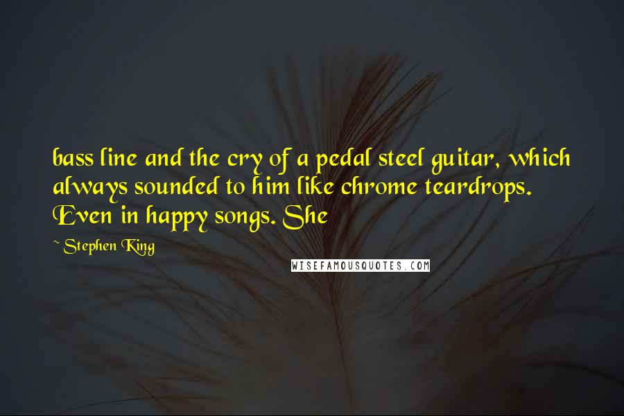 Stephen King Quotes: bass line and the cry of a pedal steel guitar, which always sounded to him like chrome teardrops. Even in happy songs. She