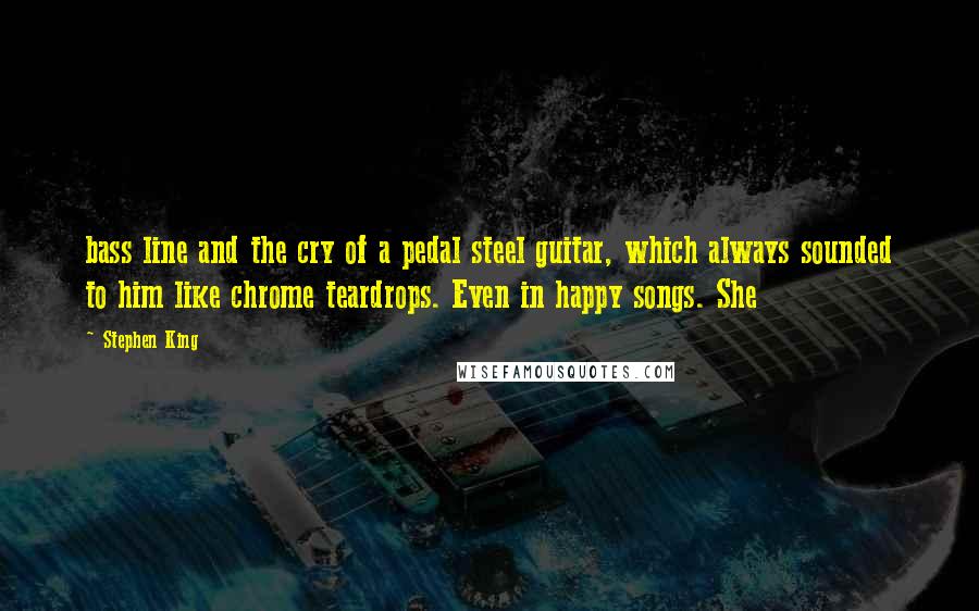Stephen King Quotes: bass line and the cry of a pedal steel guitar, which always sounded to him like chrome teardrops. Even in happy songs. She