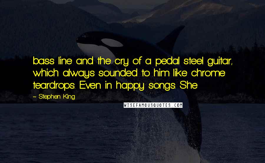 Stephen King Quotes: bass line and the cry of a pedal steel guitar, which always sounded to him like chrome teardrops. Even in happy songs. She