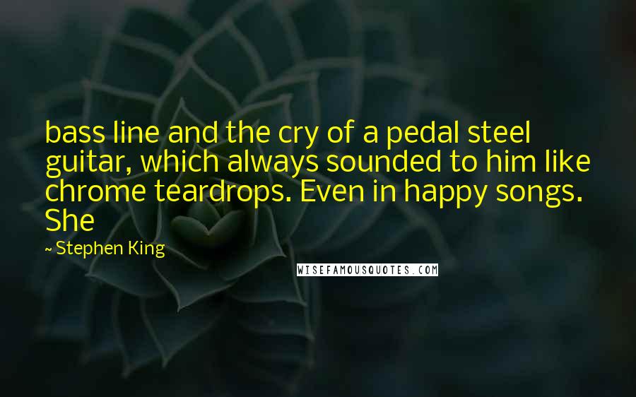 Stephen King Quotes: bass line and the cry of a pedal steel guitar, which always sounded to him like chrome teardrops. Even in happy songs. She