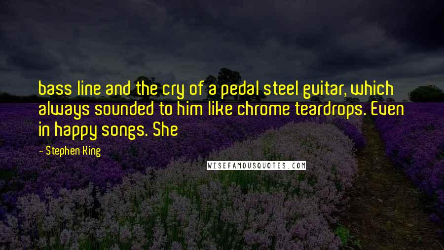 Stephen King Quotes: bass line and the cry of a pedal steel guitar, which always sounded to him like chrome teardrops. Even in happy songs. She