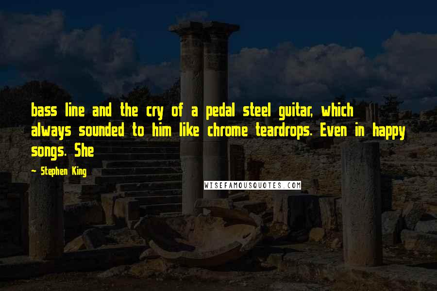 Stephen King Quotes: bass line and the cry of a pedal steel guitar, which always sounded to him like chrome teardrops. Even in happy songs. She